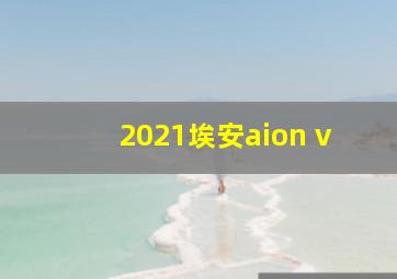 2021埃安aion v